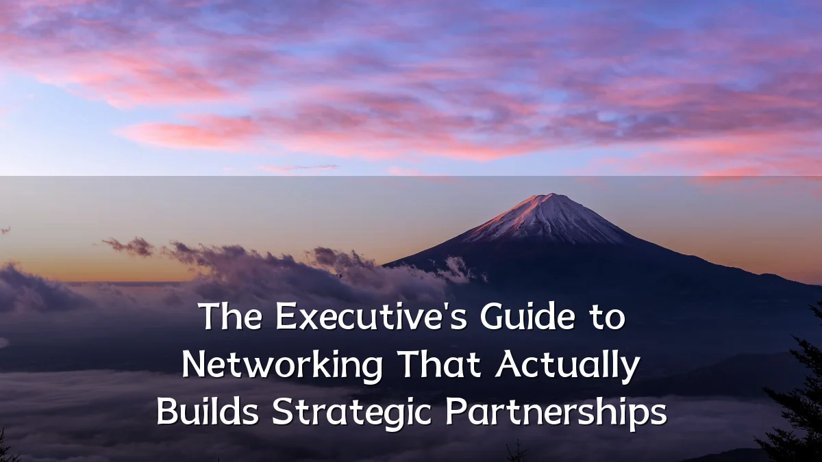 The Executive's Guide to Networking That Actually Builds Strategic Partnerships