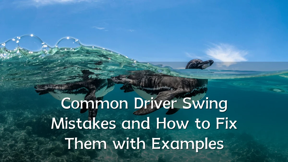 Common Driver Swing Mistakes and How to Fix Them with Examples