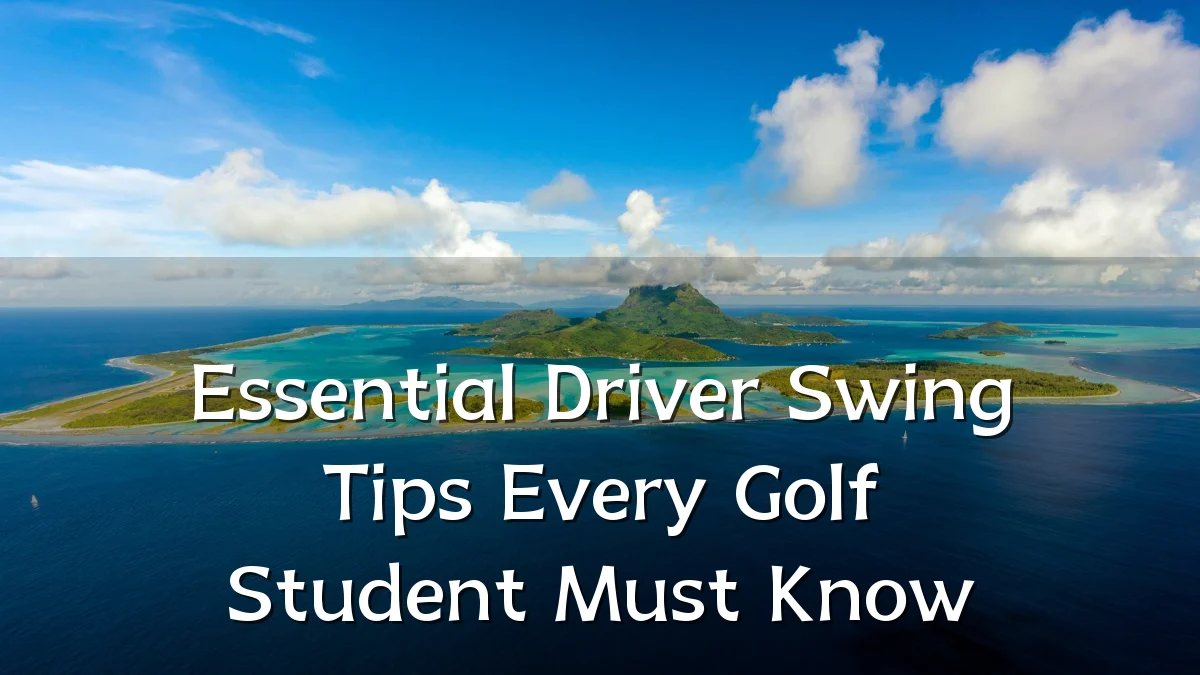 Essential Driver Swing Tips Every Golf Student Must Know