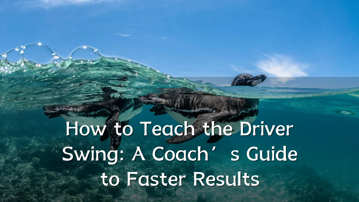 How to Teach the Driver Swing: A Coach’s Guide to Faster Results