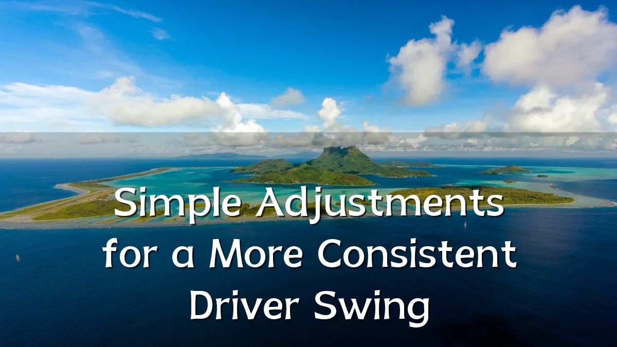 Simple Adjustments for a More Consistent Driver Swing