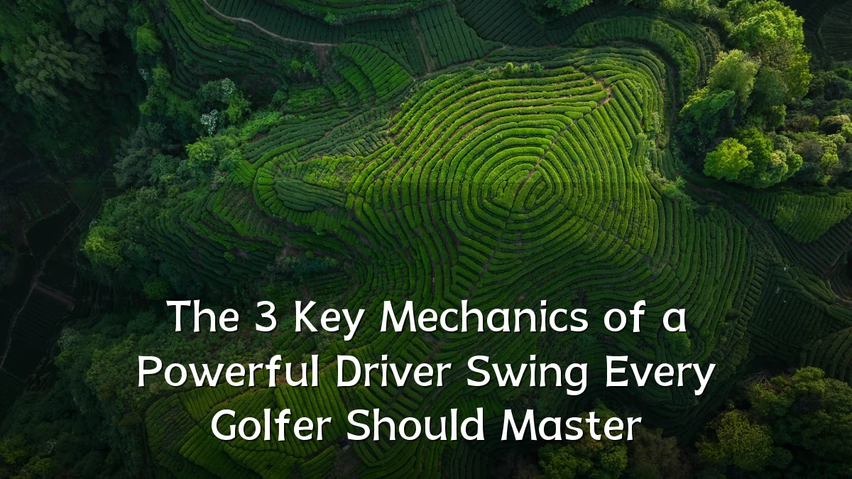 The 3 Key Mechanics of a Powerful Driver Swing Every Golfer Should Master