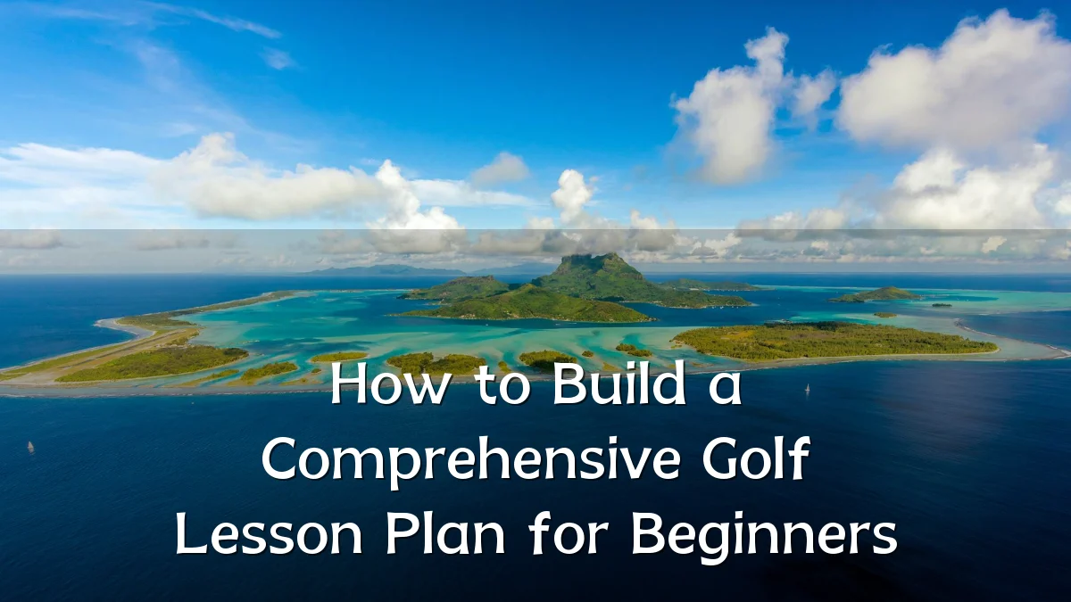 How to Build a Comprehensive Golf Lesson Plan for Beginners