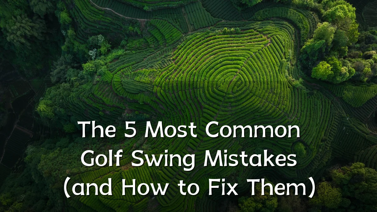 The 5 Most Common Golf Swing Mistakes (and How to Fix Them)