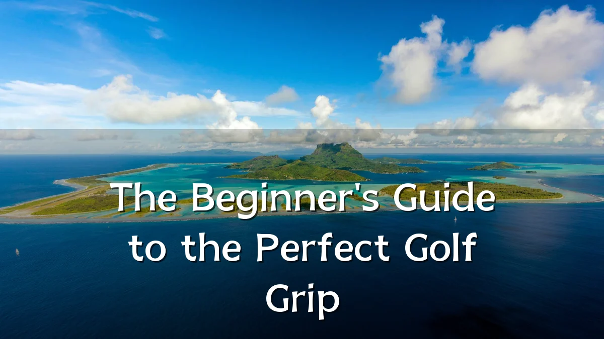 The Beginner's Guide to the Perfect Golf Grip