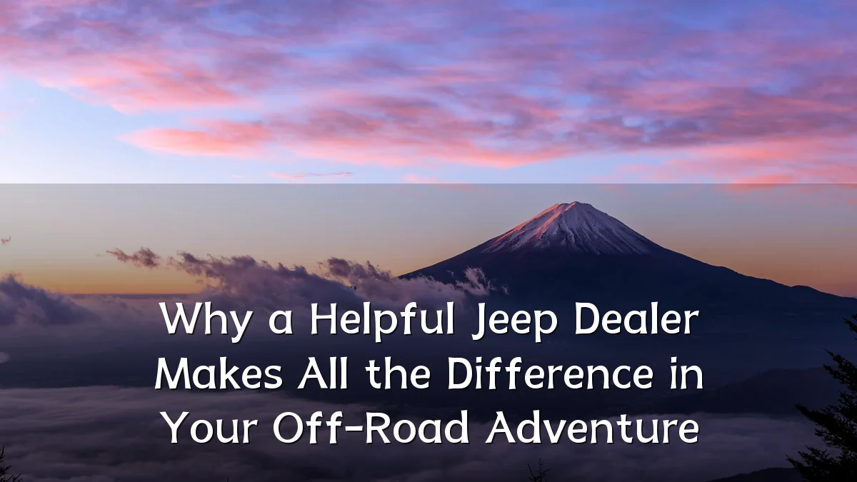 Why a Helpful Jeep Dealer Makes All the Difference in Your Off-Road Adventure